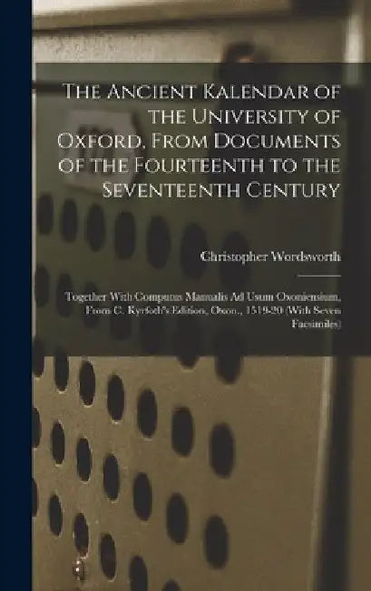 The Ancient Kalendar of the University of Oxford, From Documents of the Fourteenth to the Seventeenth Century: Together With Computus Manualis Ad Usum by Christopher Wordsworth