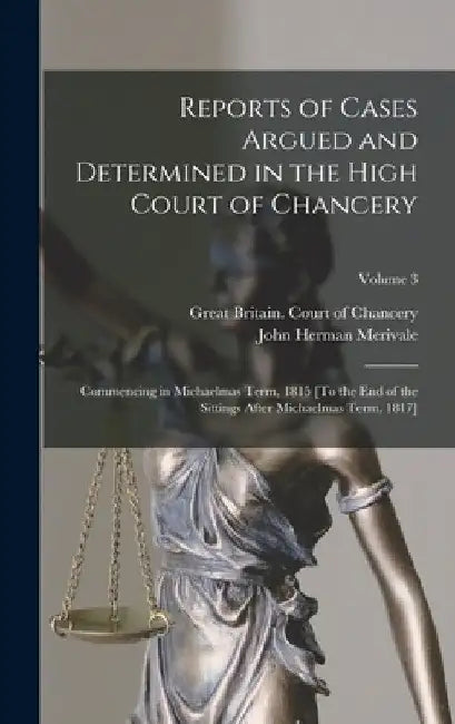 Reports of Cases Argued and Determined in the High Court of Chancery: Commencing in Michaelmas Term, 1815 [To the End of the Sittings After Michaelmas by John Herman Merivale