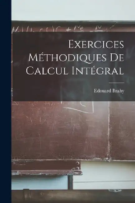 Exercices Méthodiques De Calcul Intégral by Edouard Brahy
