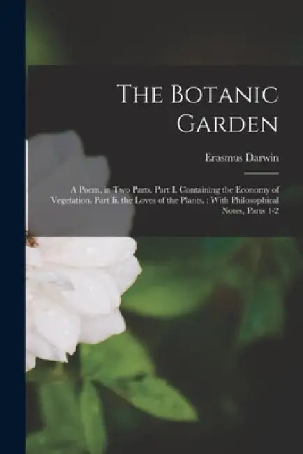 The Botanic Garden: A Poem, in Two Parts. Part I. Containing the Economy of Vegetation. Part Ii. the Loves of the Plants.: With Philosophi by Erasmus Darwin