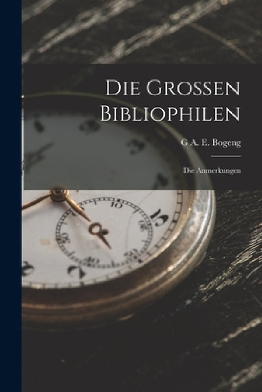 Die Grossen Bibliophilen: Die Anmerkungen by G. A. E. Bogeng