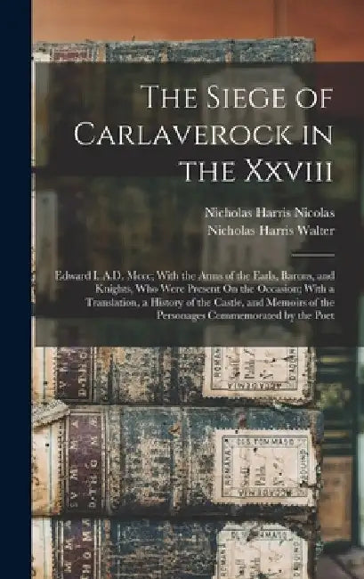 The Siege of Carlaverock in the Xxviii: Edward I. A.D. Mccc; With the Arms of the Earls, Barons, and Knights, Who Were Present On the Occasion; With a by Nicholas Harris Nicolas