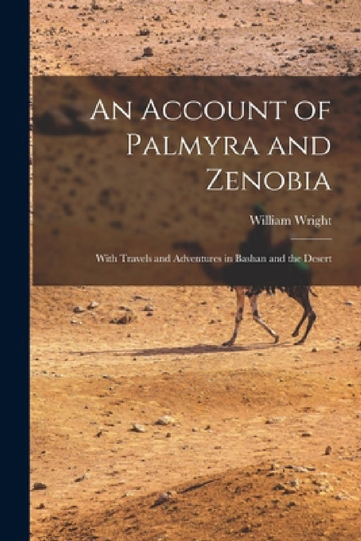 An Account of Palmyra and Zenobia: With Travels and Adventures in Bashan and the Desert by William Wright