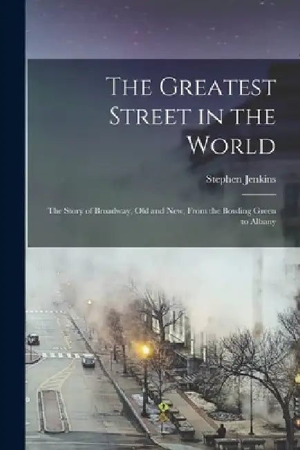 The Greatest Street in the World: The Story of Broadway, Old and New, From the Bowling Green to Albany by Stephen Jenkins