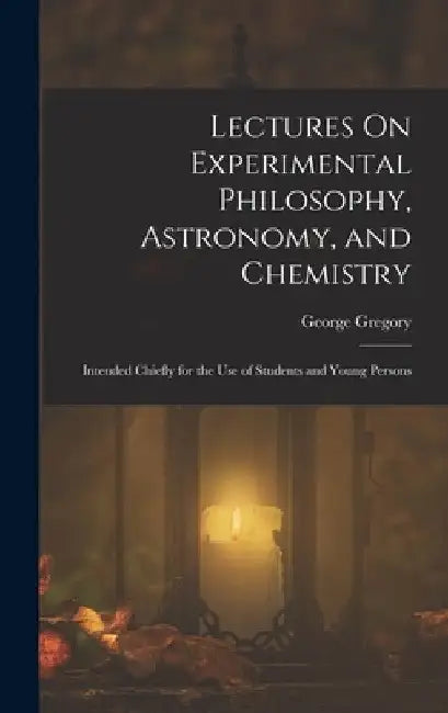 Lectures On Experimental Philosophy, Astronomy, and Chemistry: Intended Chiefly for the Use of Students and Young Persons by George Gregory