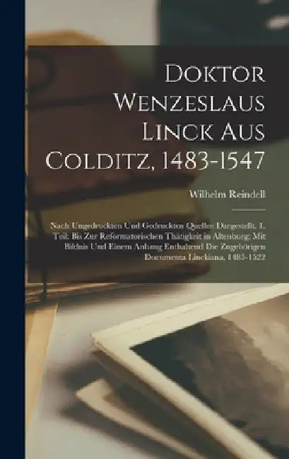 Doktor Wenzeslaus Linck Aus Colditz, 1483-1547: Nach Ungedruckten Und Gedruckten Quellen Dargestellt. 1. Teil: Bis Zur Reformatorischen Thätigkeit in by Wilhelm Reindell