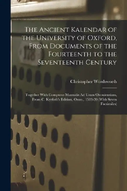 The Ancient Kalendar of the University of Oxford, From Documents of the Fourteenth to the Seventeenth Century: Together With Computus Manualis Ad Usum by Christopher Wordsworth