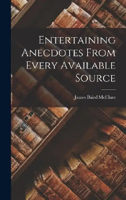 Entertaining Anecdotes From Every Available Source by James Baird McClure