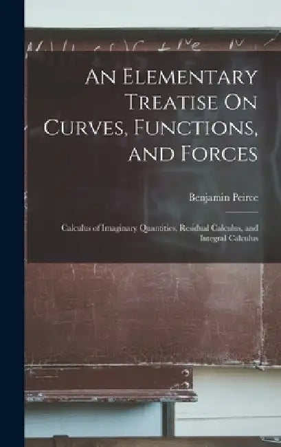 An Elementary Treatise On Curves, Functions, and Forces: Calculus of Imaginary Quantities, Residual Calculus, and Integral Calculus by Benjamin Peirce