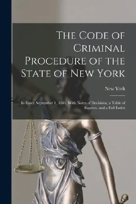The Code of Criminal Procedure of the State of New York: In Force September 1, 1881, With Notes of Decisions, a Table of Sources, and a Full Index by New York