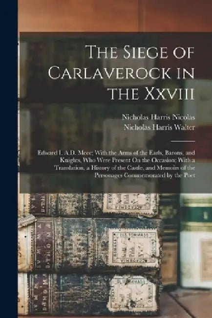 The Siege of Carlaverock in the Xxviii: Edward I. A.D. Mccc; With the Arms of the Earls, Barons, and Knights, Who Were Present On the Occasion; With a by Nicholas Harris Nicolas