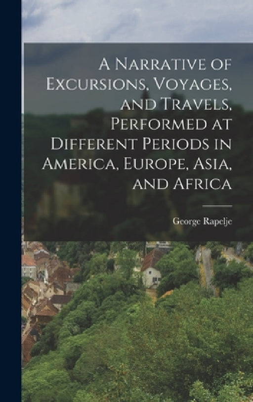 A Narrative of Excursions, Voyages, and Travels, Performed at Different Periods in America, Europe, Asia, and Africa by George Rapelje