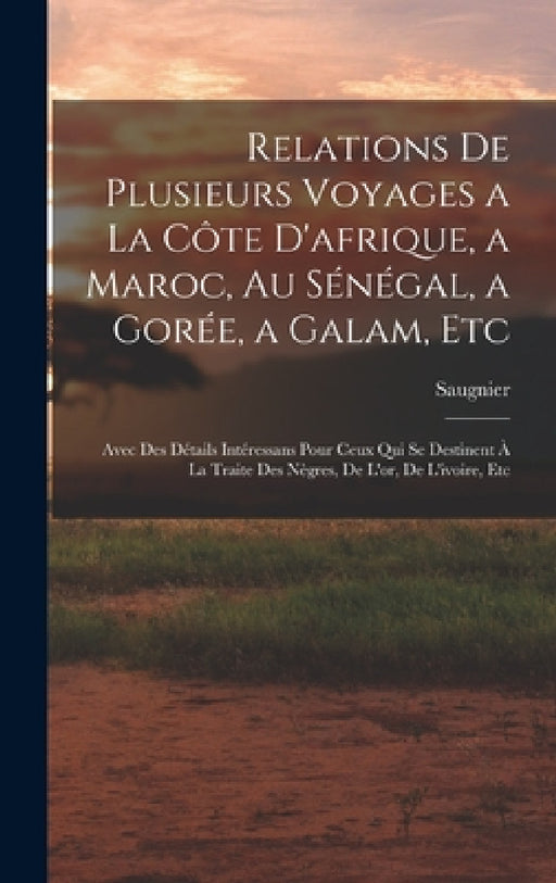 Relations De Plusieurs Voyages a La Côte D'afrique, a Maroc, Au Sénégal, a Gorée, a Galam, Etc: Avec Des Détails Intéressans Pour Ceux Qui Se Destinen by Saugnier