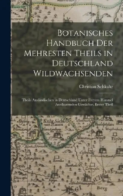 Botanisches Handbuch Der Mehresten Theils in Deutschland Wildwachsenden: Theils Ausländischen in Deutschland Unter Freyem Himmel Ausdauernden Gewächse by Christian Schkuhr