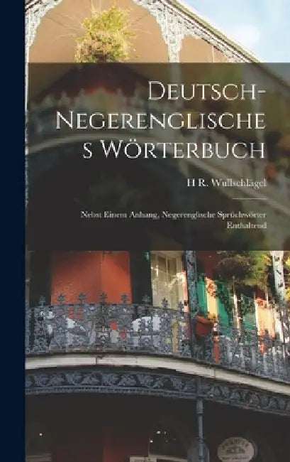 Deutsch-Negerenglisches Wörterbuch; Nebst Einem Anhang, Negerenglische Sprüchwörter Enthaltend by H. R. Wullschlägel