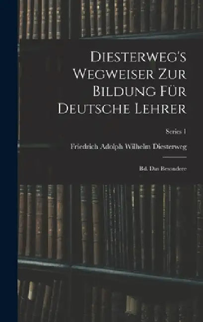 Diesterweg's Wegweiser Zur Bildung Für Deutsche Lehrer: Bd. Das Besondere; Series 1 by Friedrich Adolph Wilhelm Diesterweg
