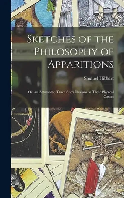 Sketches of the Philosophy of Apparitions: Or, an Attempt to Trace Such Illusions to Their Physical Causes by Samuel Hibbert