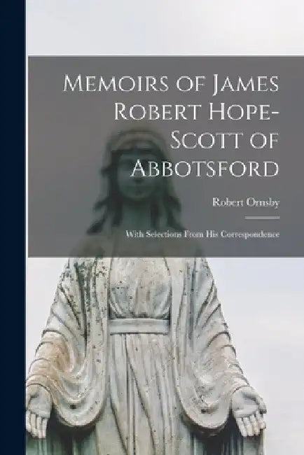 Memoirs of James Robert Hope-Scott of Abbotsford: With Selections From His Correspondence by Robert Ornsby