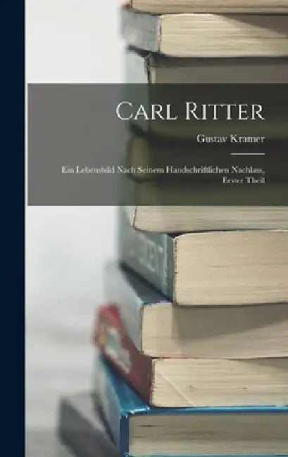 Carl Ritter: Ein Lebensbild Nach Seinem Handschriftlichen Nachlass, Erster Theil by Gustav Kramer