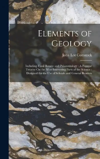Elements of Geology: Including Fossil Botany and Palaeontology: A Popular Treatise On the Most Interesting Parts of the Science: Designed f by John Lee Comstock