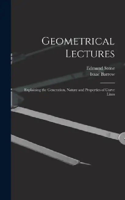 Geometrical Lectures: Explaining the Generation, Nature and Properties of Curve Lines by Isaac Barrow
