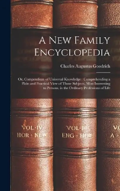 A New Family Encyclopedia: Or, Compendium of Universal Knowledge: Comprehending a Plain and Practical View of Those Subjects, Most Interesting to by Charles Augustus Goodrich