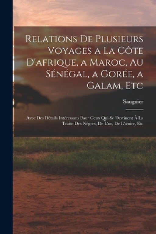 Relations De Plusieurs Voyages a La Côte D'afrique, a Maroc, Au Sénégal, a Gorée, a Galam, Etc: Avec Des Détails Intéressans Pour Ceux Qui Se Destinen by Saugnier