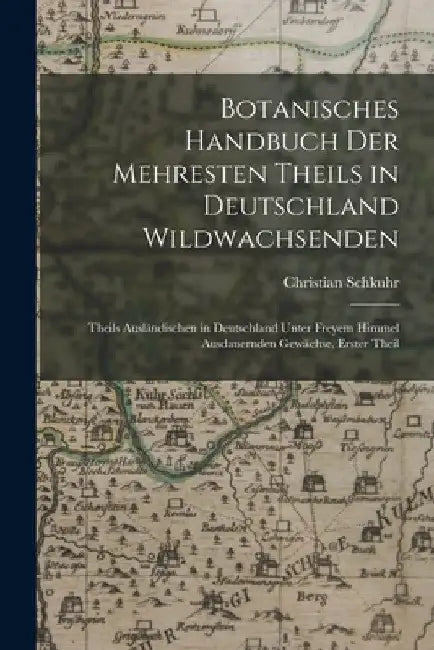 Botanisches Handbuch Der Mehresten Theils in Deutschland Wildwachsenden: Theils Ausländischen in Deutschland Unter Freyem Himmel Ausdauernden Gewächse by Christian Schkuhr