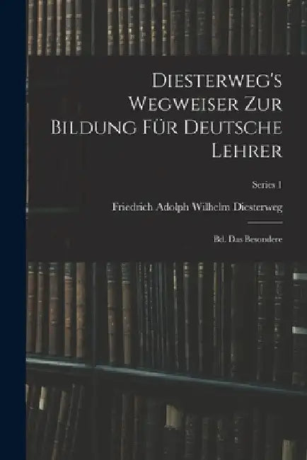 Diesterweg's Wegweiser Zur Bildung Für Deutsche Lehrer: Bd. Das Besondere; Series 1 by Friedrich Adolph Wilhelm Diesterweg