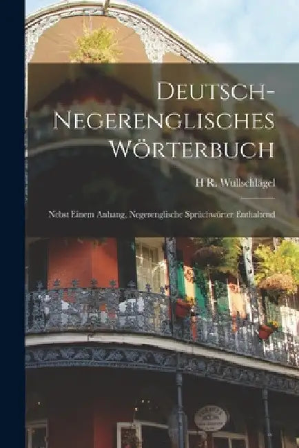 Deutsch-Negerenglisches Wörterbuch; Nebst Einem Anhang, Negerenglische Sprüchwörter Enthaltend by H. R. Wullschlägel