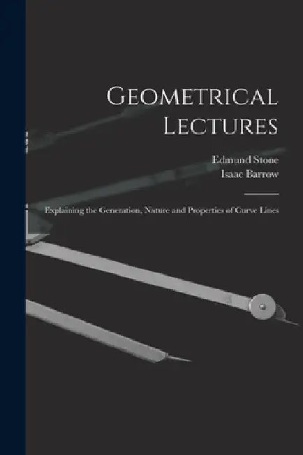 Geometrical Lectures: Explaining the Generation, Nature and Properties of Curve Lines by Isaac Barrow