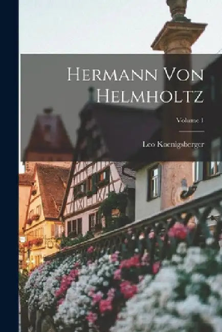 Hermann Von Helmholtz; Volume 1 by Leo Koenigsberger