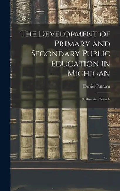 The Development of Primary and Secondary Public Education in Michigan: A Historical Sketch by Daniel Putnam