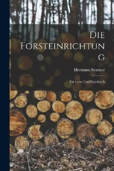 Die Forsteinrichtung: Ein Lehr- Und Handbuch by Hermann Stoetzer