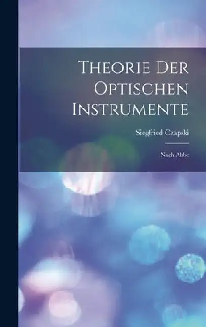 Theorie Der Optischen Instrumente: Nach Abbe by Siegfried Czapski