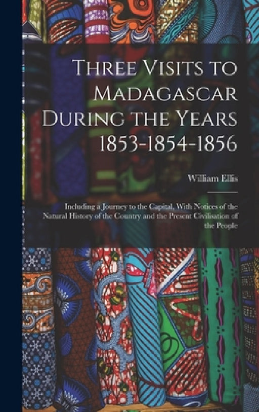 Three Visits to Madagascar During the Years 1853-1854-1856: Including a Journey to the Capital, With Notices of the Natural History of the Country and by William Ellis