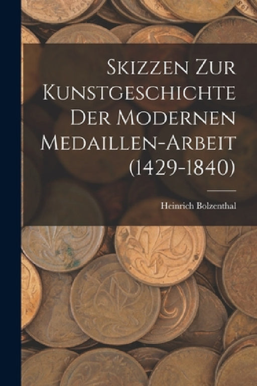 Skizzen zur Kunstgeschichte der modernen Medaillen-Arbeit (1429-1840) by Heinrich Bolzenthal