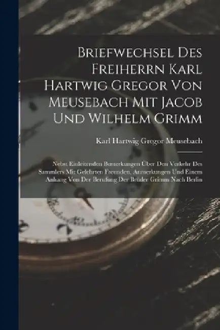 Briefwechsel Des Freiherrn Karl Hartwig Gregor Von Meusebach Mit Jacob Und Wilhelm Grimm: Nebst Einleitenden Bemerkungen Über Den Verkehr Des Sammlers by Karl Hartwig Gregor Meusebach