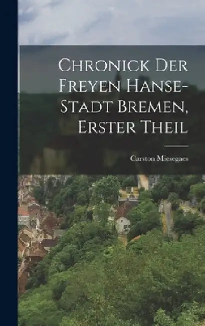 Chronick Der Freyen Hanse-Stadt Bremen, Erster Theil by Carston Miesegaes