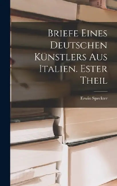 Briefe eines Deutschen Künstlers aus Italien. Ester Theil by Erwin Speckter