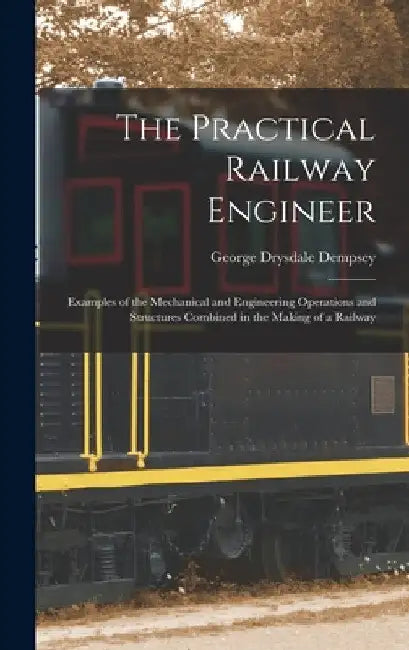 The Practical Railway Engineer: Examples of the Mechanical and Engineering Operations and Structures Combined in the Making of a Railway by George Drysdale Dempsey
