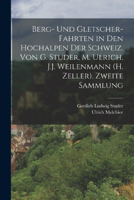 Berg- Und Gletscher-Fahrten in Den Hochalpen Der Schweiz. Von G. Studer, M. Ulrich, J.J. Weilenmann (H. Zeller). Zweite Sammlung by Gottlieb Ludwig Studer, Ulrich Melchior