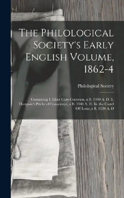 The Philological Society's Early English Volume, 1862-4: Containing I. Liber Cure Cocorum, a B. 1440 A. D. Ii. Hampole's Pricke of Conscience, a B. 13 by Philological Society (Great Britain)