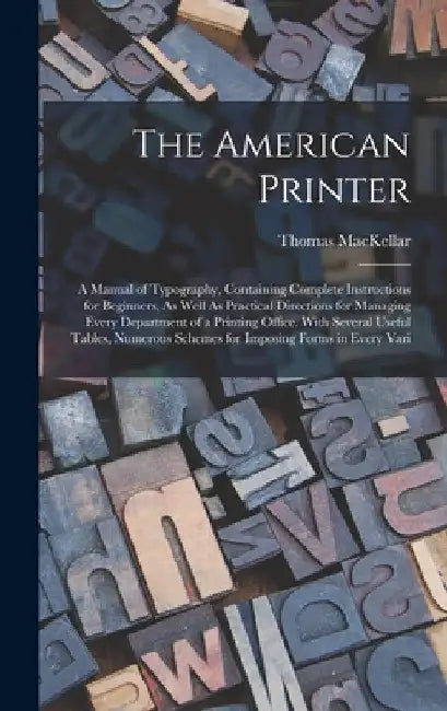 The American Printer: A Manual of Typography, Containing Complete Instructions for Beginners, As Well As Practical Directions for Managing E by Thomas Mackellar