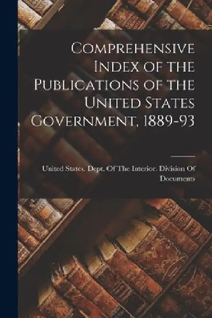 Comprehensive Index of the Publications of the United States Government, 1889-93 by United States Dept of the Interior
