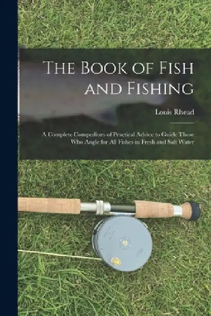 The Book of Fish and Fishing: A Complete Compedium of Practical Advice to Guide Those Who Angle for All Fishes in Fresh and Salt Water by Louis Rhead