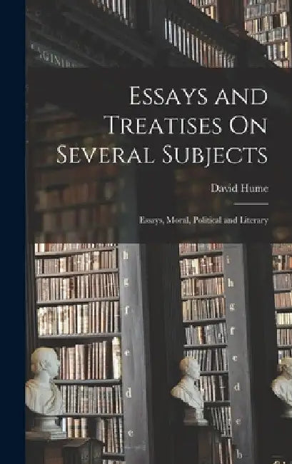 Essays and Treatises On Several Subjects: Essays, Moral, Political and Literary by David Hume
