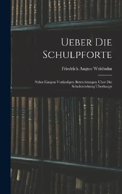 Ueber die Schulpforte: Nebst einigen vorläufigen Betrachtungen uber Die Schulerziehung uberhaupt by Friedrich August Weishuhn