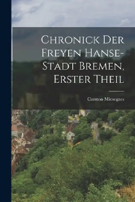 Chronick Der Freyen Hanse-Stadt Bremen, Erster Theil by Carston Miesegaes