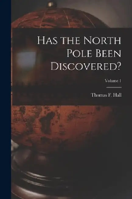 Has the North Pole Been Discovered?; Volume 1 by Thomas F. Hall